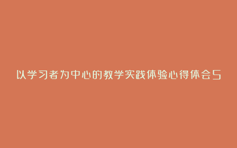 以学习者为中心的教学实践体验心得体会5篇