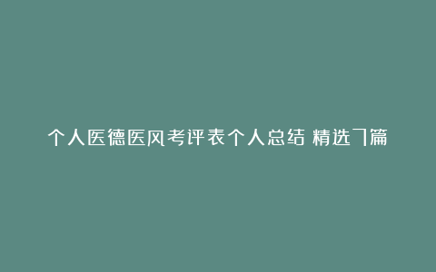 个人医德医风考评表个人总结（精选7篇）