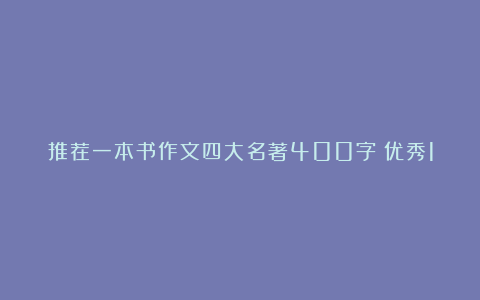 推荐一本书作文四大名著400字（优秀10篇）