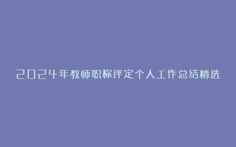 2024年教师职称评定个人工作总结精选7篇