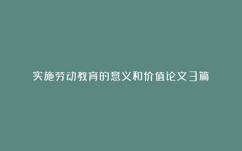 实施劳动教育的意义和价值论文3篇