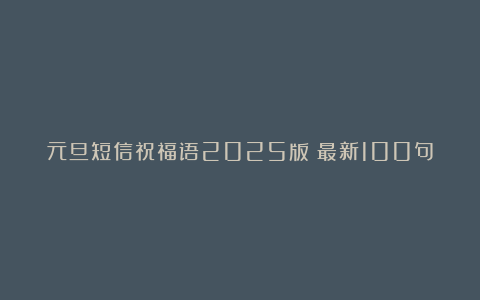 元旦短信祝福语2025版（最新100句）