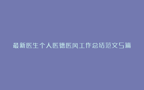 最新医生个人医德医风工作总结范文5篇