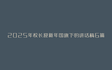 2025年校长迎新年国旗下的讲话稿6篇