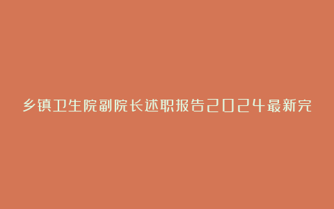 乡镇卫生院副院长述职报告2024最新完整版6篇