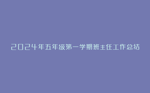 2024年五年级第一学期班主任工作总结范文8篇