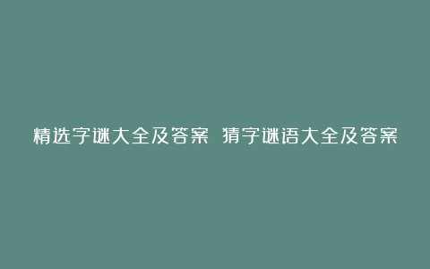 精选字谜大全及答案 猜字谜语大全及答案难度高