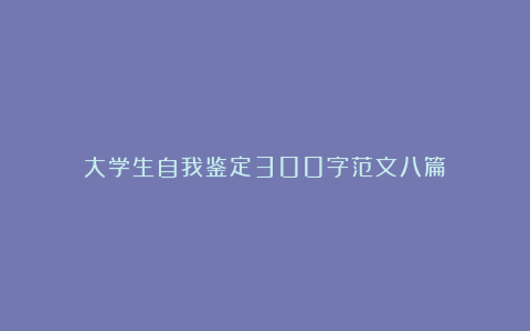 大学生自我鉴定300字范文八篇