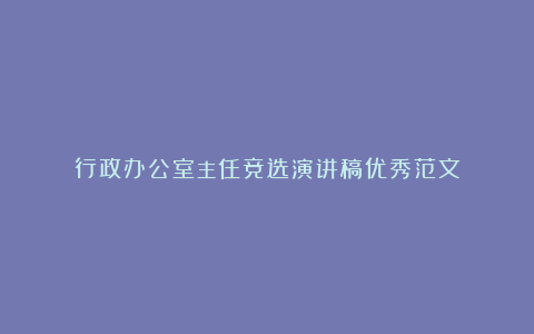 行政办公室主任竞选演讲稿优秀范文