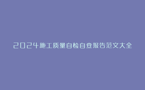 2024施工质量自检自查报告范文大全