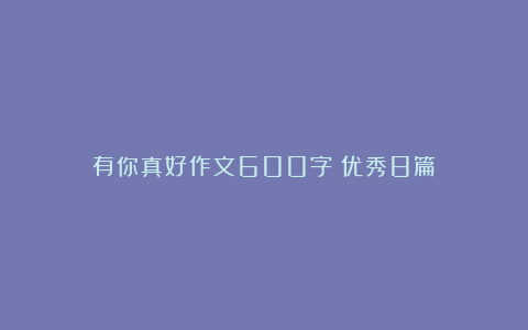 有你真好作文600字（优秀8篇）