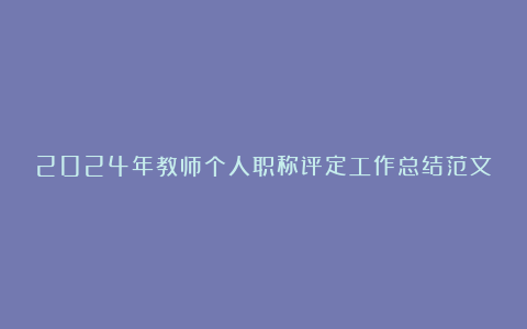 2024年教师个人职称评定工作总结范文5篇