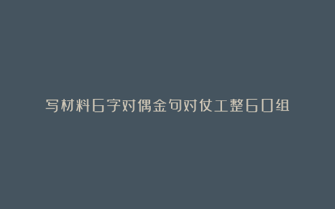 写材料6字对偶金句对仗工整60组