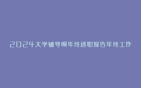 2024大学辅导员年终述职报告年终工作总结汇总