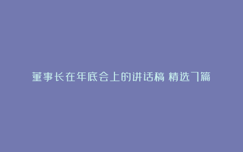 董事长在年底会上的讲话稿（精选7篇）